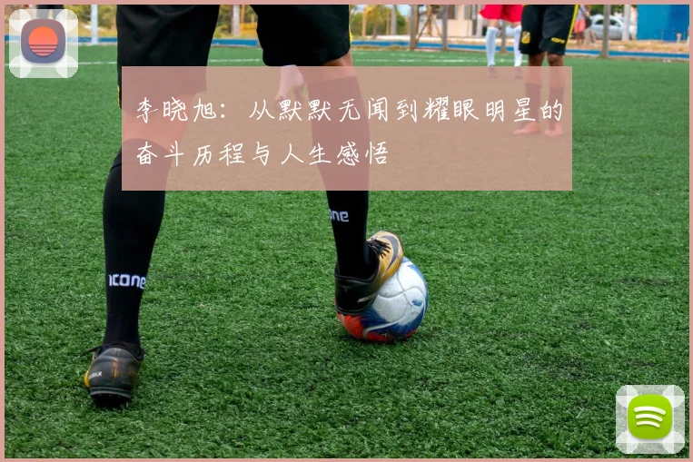 李晓旭：从默默无闻到耀眼明星的奋斗历程与人生感悟