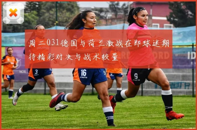 周二031德国与荷兰激战在即球迷期待精彩对决与战术较量