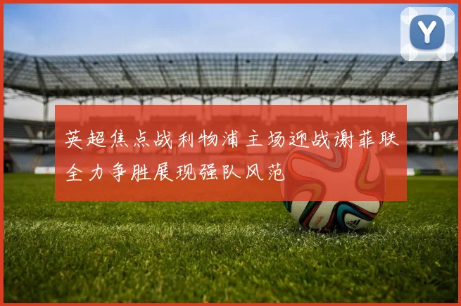 英超焦点战利物浦主场迎战谢菲联全力争胜展现强队风范
