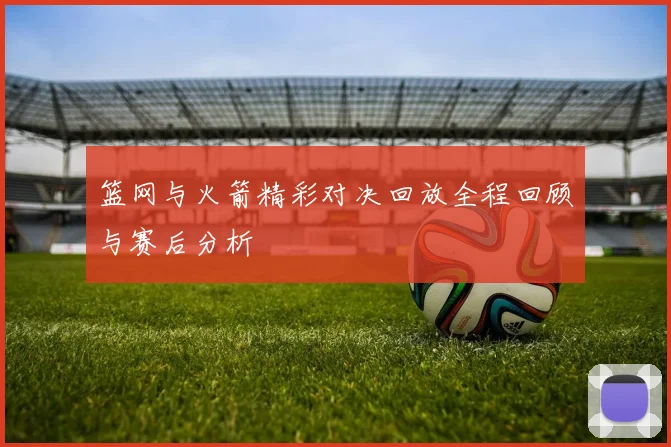 篮网与火箭精彩对决回放全程回顾与赛后分析