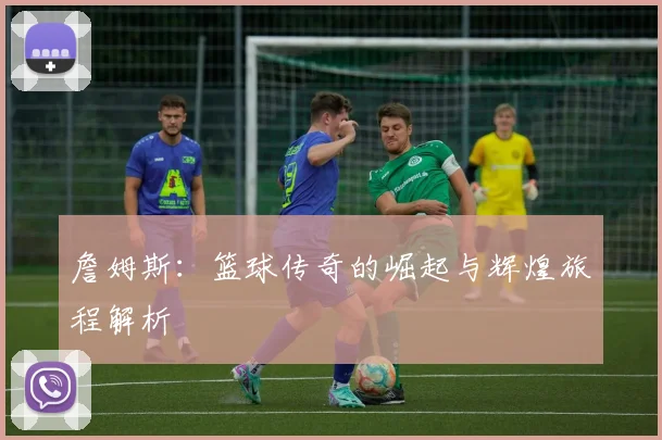 詹姆斯：篮球传奇的崛起与辉煌旅程解析