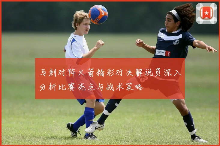 马刺对阵火箭精彩对决解说员深入分析比赛亮点与战术策略