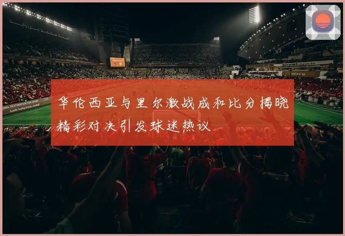 华伦西亚与里尔激战成和比分揭晓精彩对决引发球迷热议