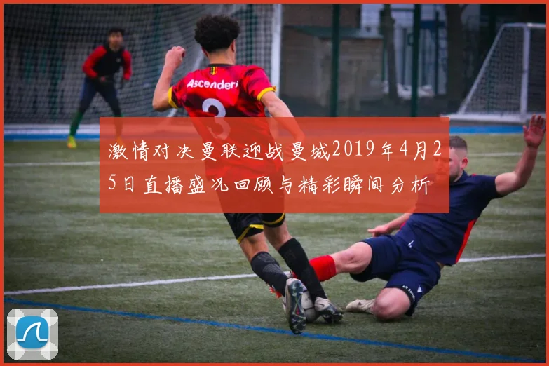 激情对决曼联迎战曼城2019年4月25日直播盛况回顾与精彩瞬间分析
