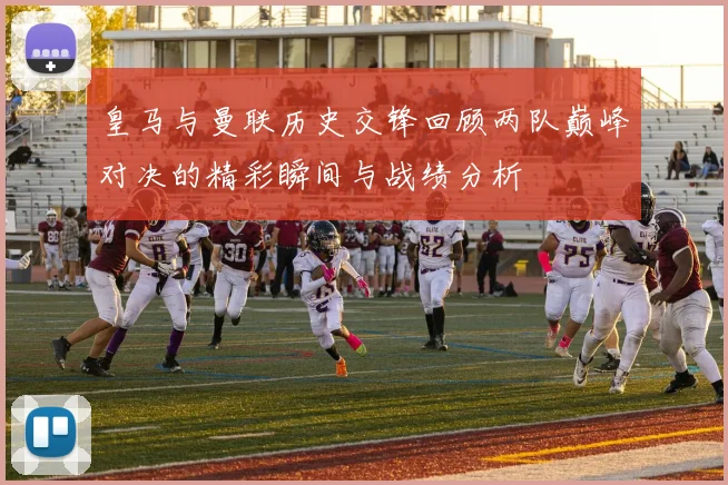 皇马与曼联历史交锋回顾两队巅峰对决的精彩瞬间与战绩分析