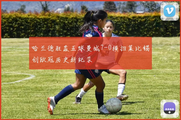 哈兰德狂轰五球曼城7-0横扫莱比锡创欧冠历史新纪录