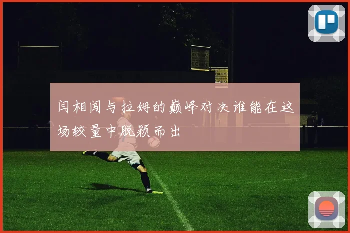闫相闯与拉姆的巅峰对决谁能在这场较量中脱颖而出